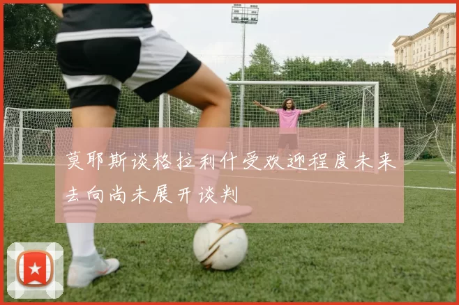 莫耶斯谈格拉利什受欢迎程度未来去向尚未展开谈判