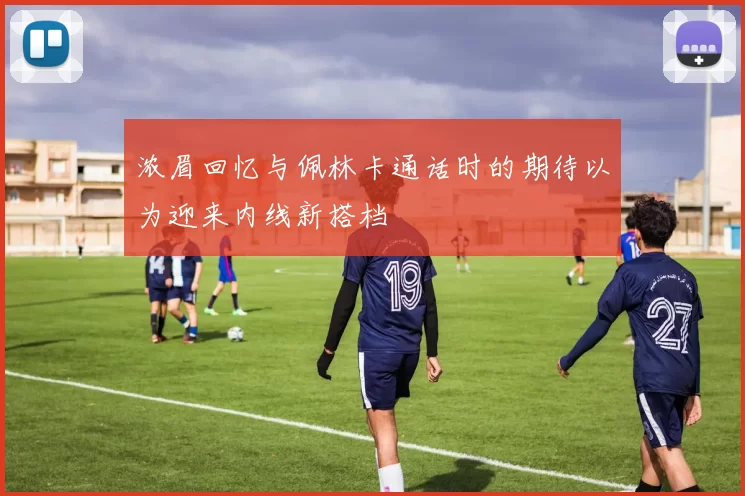 浓眉回忆与佩林卡通话时的期待以为迎来内线新搭档