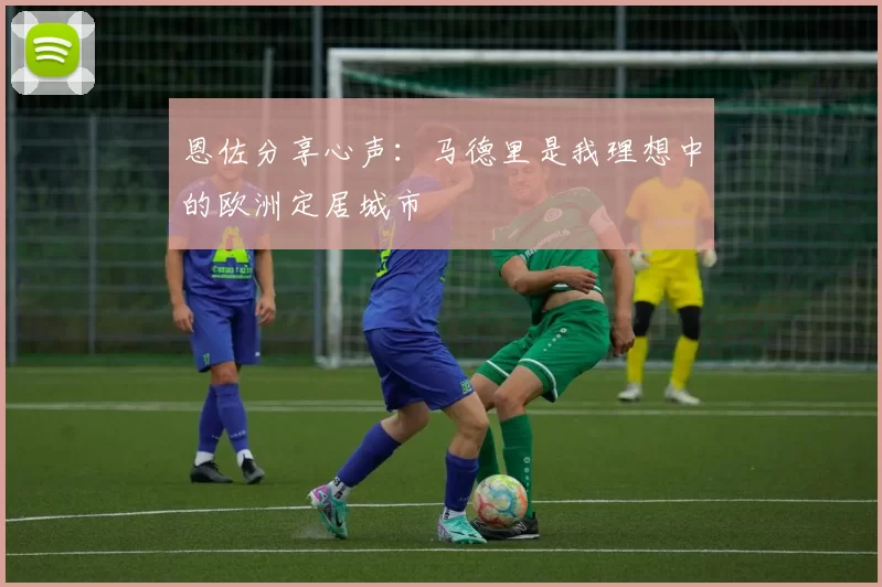恩佐分享心声：马德里是我理想中的欧洲定居城市