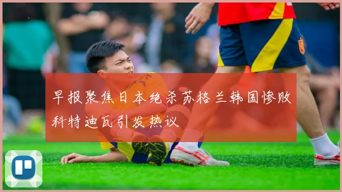 早报聚焦日本绝杀苏格兰韩国惨败科特迪瓦引发热议