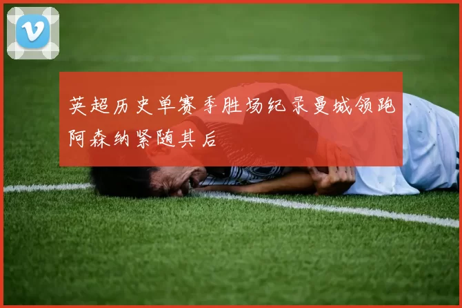 英超历史单赛季胜场纪录曼城领跑阿森纳紧随其后