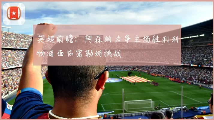 英超前瞻：阿森纳力争主场胜利利物浦面临富勒姆挑战