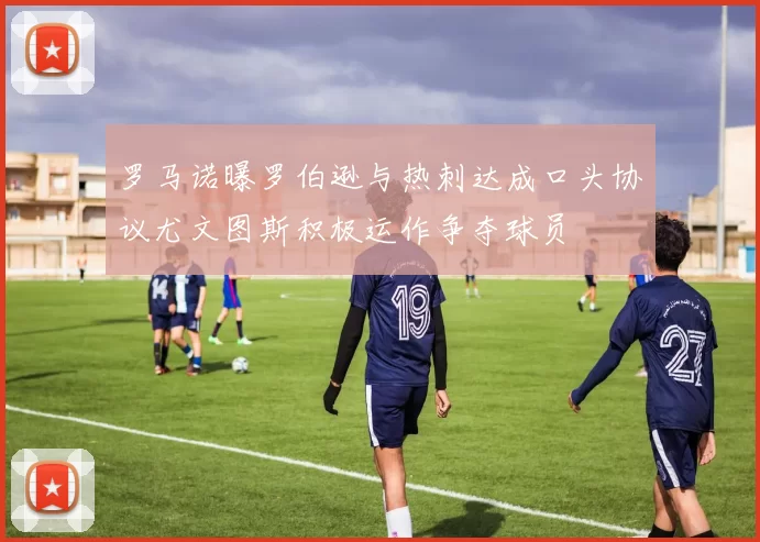 罗马诺曝罗伯逊与热刺达成口头协议尤文图斯积极运作争夺球员