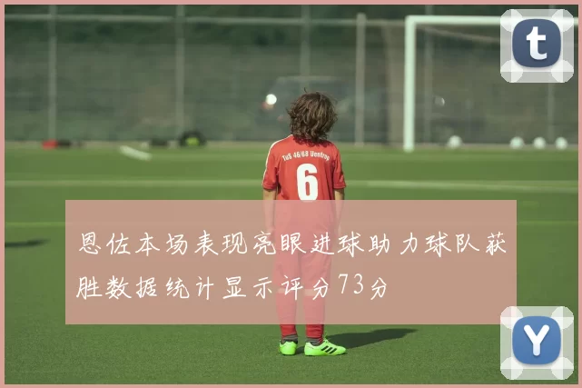 恩佐本场表现亮眼进球助力球队获胜数据统计显示评分73分