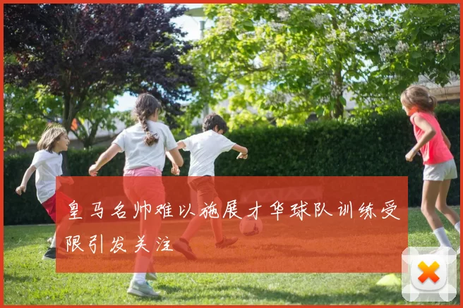 皇马名帅难以施展才华球队训练受限引发关注