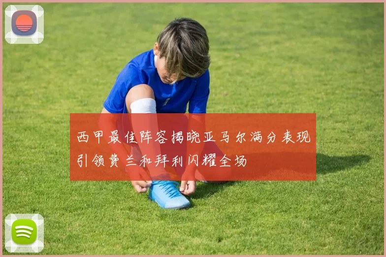 西甲最佳阵容揭晓亚马尔满分表现引领费兰和拜利闪耀全场