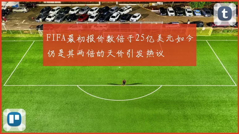 FIFA最初报价数倍于25亿美元如今仍是其两倍的天价引发热议