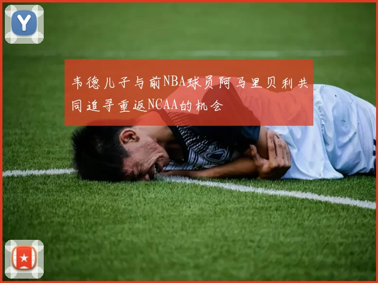 韦德儿子与前NBA球员阿马里贝利共同追寻重返NCAA的机会