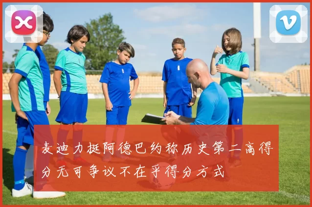 麦迪力挺阿德巴约称历史第二高得分无可争议不在乎得分方式
