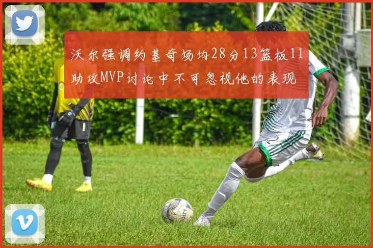 沃尔强调约基奇场均28分13篮板11助攻MVP讨论中不可忽视他的表现