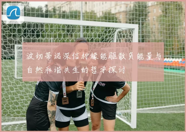 波切蒂诺深信柠檬能驱散负能量与自然和谐共生的哲学探讨