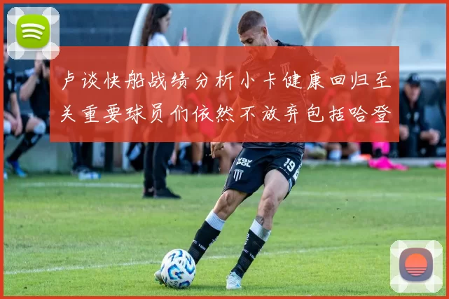 卢谈快船战绩分析小卡健康回归至关重要球员们依然不放弃包括哈登在内的努力