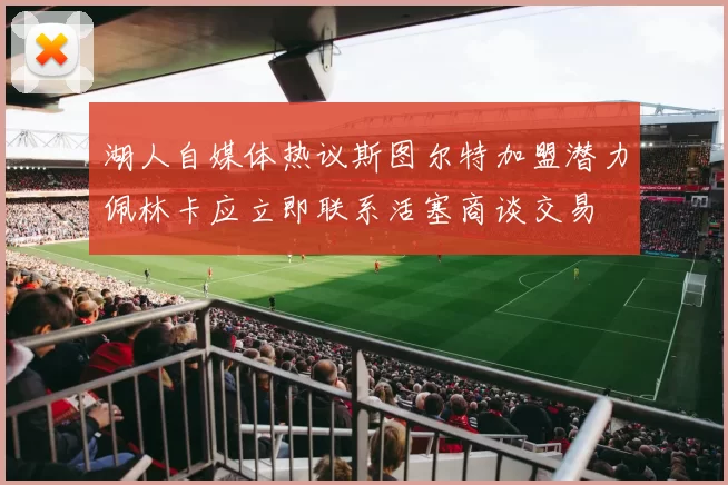 湖人自媒体热议斯图尔特加盟潜力佩林卡应立即联系活塞商谈交易