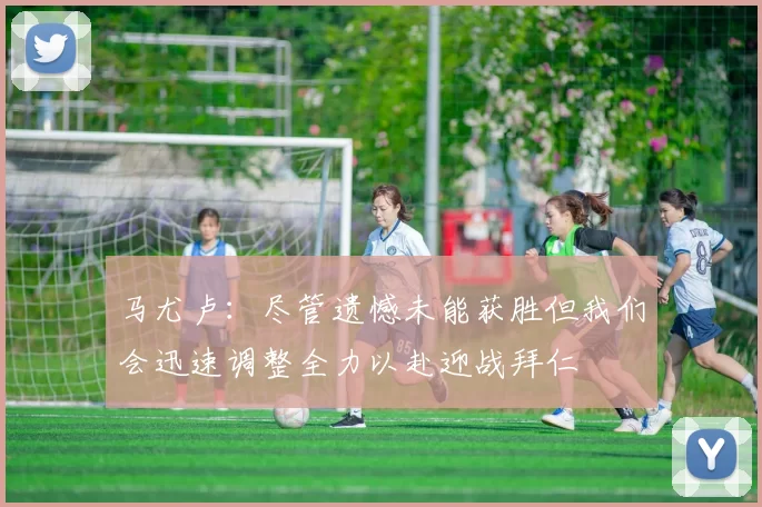马尤卢：尽管遗憾未能获胜但我们会迅速调整全力以赴迎战拜仁