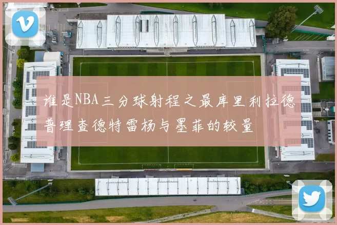 谁是NBA三分球射程之最库里利拉德普理查德特雷杨与墨菲的较量