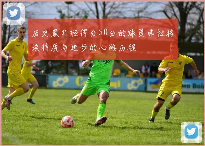 历史最年轻得分50分的球员弗拉格谈特质与进步的心路历程