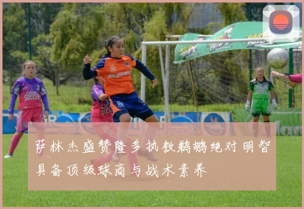 萨林杰盛赞隆多执教鹈鹕绝对明智具备顶级球商与战术素养