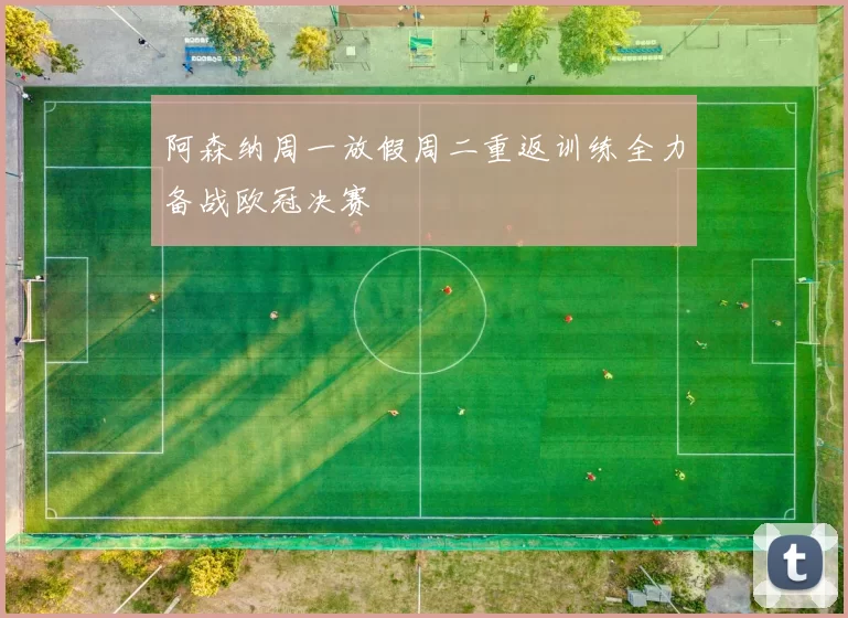阿森纳周一放假周二重返训练全力备战欧冠决赛