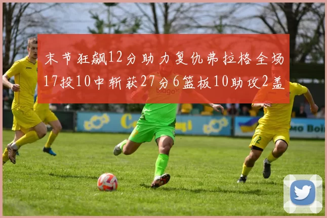末节狂飙12分助力复仇弗拉格全场17投10中斩获27分6篮板10助攻2盖帽