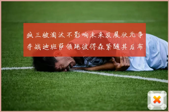 疯三被淘汰不影响未来发展状元争夺战迪班萨领跑彼得森紧随其后布泽尔希望渺茫