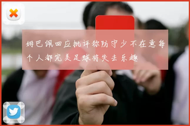 姆巴佩回应批评称防守少不在意每个人都完美足球将失去乐趣