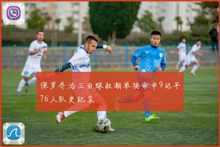 保罗乔治三分球狂潮单场命中9记平76人队史纪录