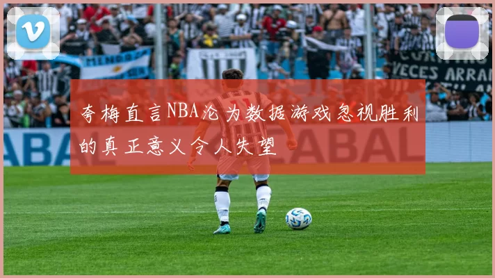 夸梅直言NBA沦为数据游戏忽视胜利的真正意义令人失望