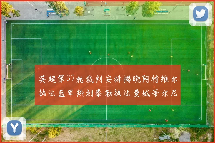 英超第37轮裁判安排揭晓阿特维尔执法蓝军热刺泰勒执法曼城蒂尔尼执法枪手