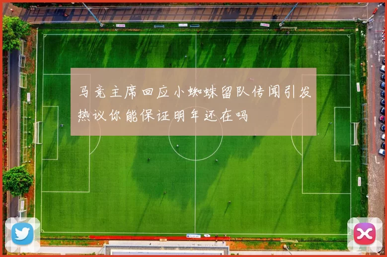 马竞主席回应小蜘蛛留队传闻引发热议你能保证明年还在吗