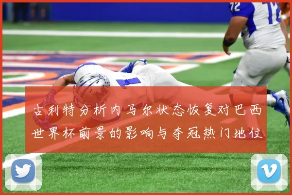 古利特分析内马尔状态恢复对巴西世界杯前景的影响与夺冠热门地位探讨