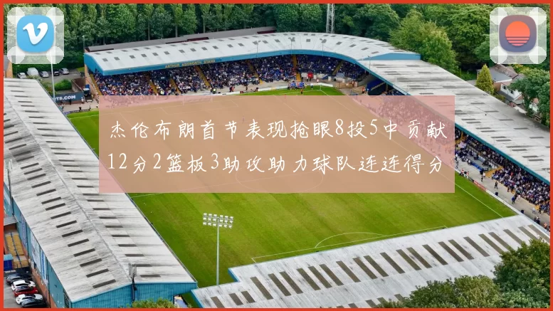 杰伦布朗首节表现抢眼8投5中贡献12分2篮板3助攻助力球队连连得分