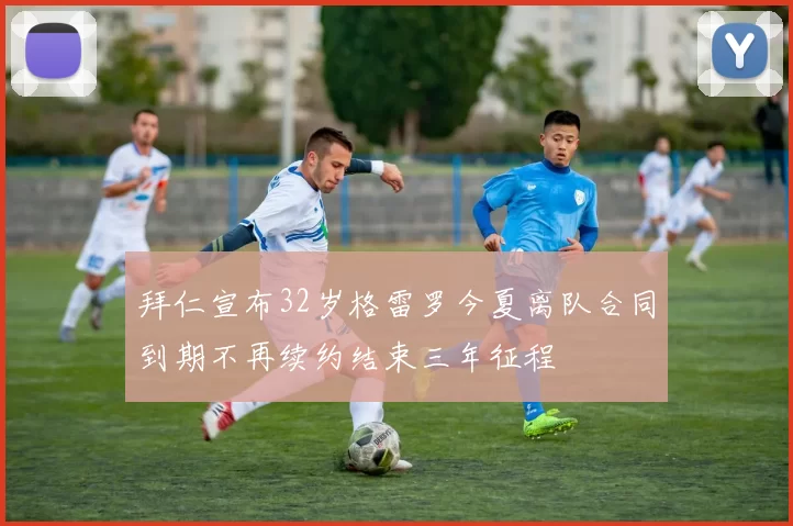 拜仁宣布32岁格雷罗今夏离队合同到期不再续约结束三年征程