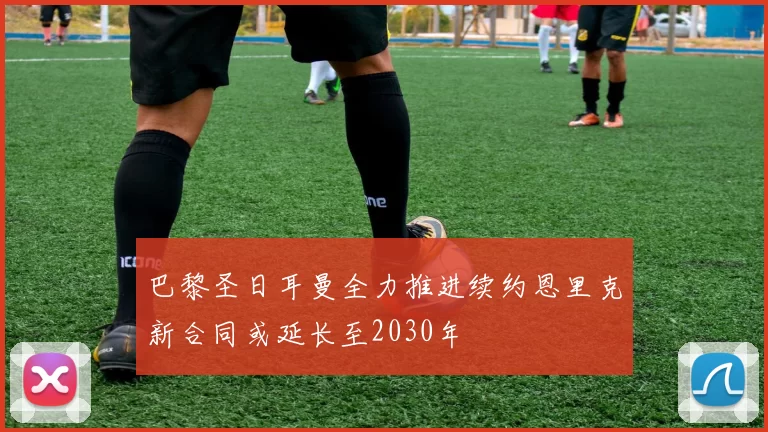 巴黎圣日耳曼全力推进续约恩里克新合同或延长至2030年